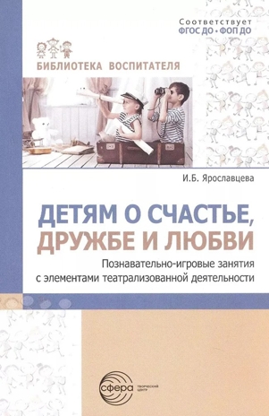 Детям о счастье, дружбе и любви: познавательно-игровые занятия с элементами театрализованной деятельности/ Ярославцева И.Б., производитель Сфера ТЦ , ISBN 978-5-99493-399-2№ 1