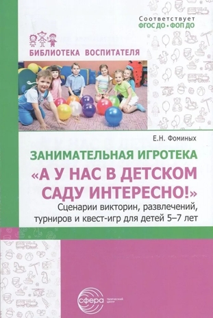 «А у нас в детском саду интересно!» Сценарии викторин, развлечений, турниров и квест-игр для детей 5-7 лет. Занимательная игротека/ Фоминых Е.Н., производитель Сфера ТЦ , ISBN 978-5-99493-381-7№ 1
