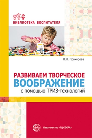 Развиваем творческое воображение с помощью ТРИЗ-технологий/ Прохорова Л.Н., Балицкая О.М., производитель Сфера ТЦ , ISBN 978-5-99492-744-1№ 1