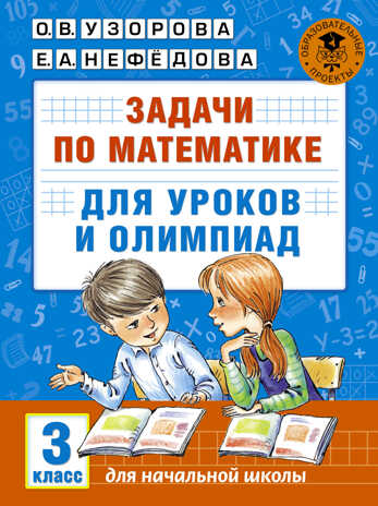 Задачи по математике для уроков и олимпиад. 3 класс. Узорова О.В., Нефедова Е.А. Академия начального образования, производитель АСТ , ISBN 978-5-17097-273-9