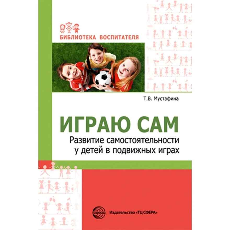 Играю сам. Развитие самостоятельности у детей в подвижных играх. Мустафина Т.В., производитель Сфера ТЦ , ISBN 978-5-99492-254-5, № 1