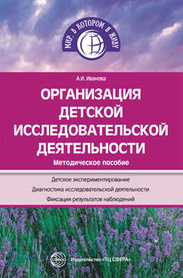 Организация детской исследовательской деятельности. Методическое пособие. 3-е изд., перераб. и доп.. Иванова А.И. Мир, в котором я живу, производитель Сфера ТЦ , ISBN 978-5-99491-748-0№ 1