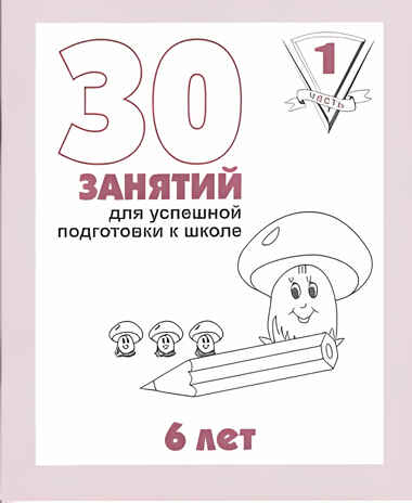 30 занятий для успешной подготовки к школе (1 часть) 6 лет. Рабочая тетрадь, производитель «Весна-Дизайн» (ИП Бурдина С. В.), ISBN 200-0-00002-247-5№ 1