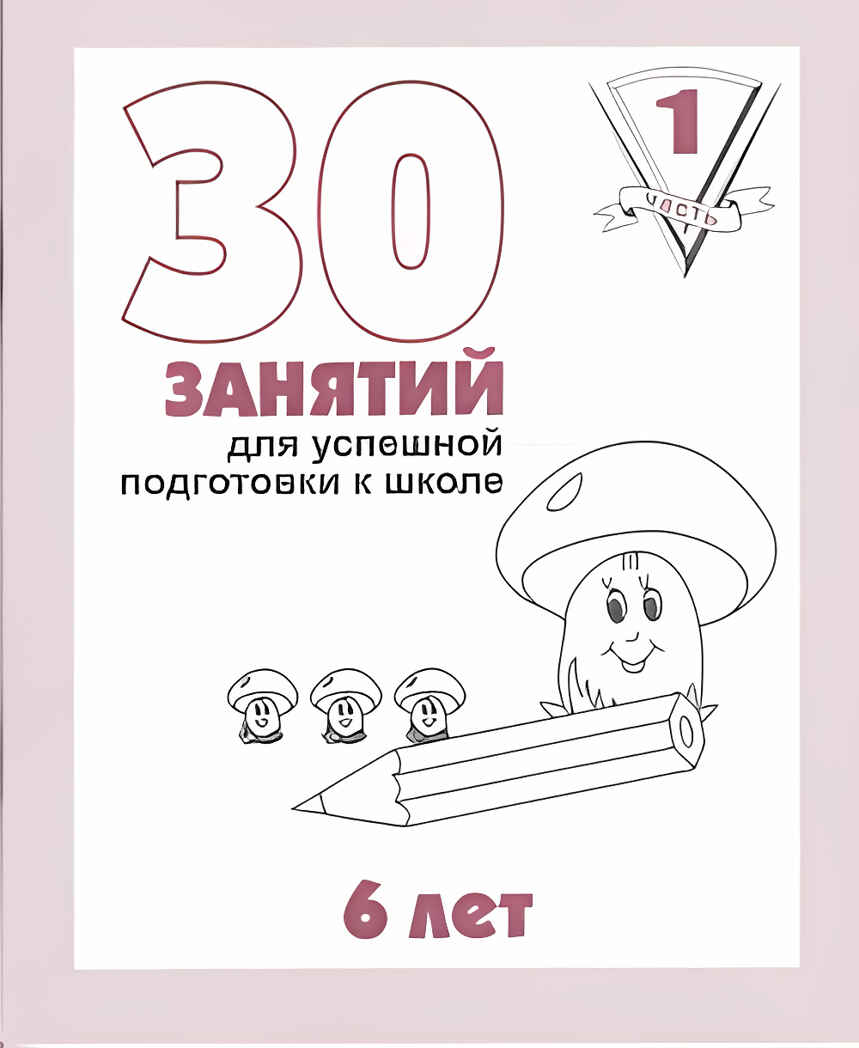 30 занятий для успешной подготовки к школе (1 часть) 6 лет. Рабочая тетрадь, производитель «Весна-Дизайн» (ИП Бурдина С. В.), ISBN 200-0-00002-247-5, № 1