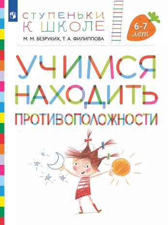 Учимся находить противоположности. 6-7 лет. Безруких М.М., Филиппова Т.А., производитель Просвещение , ISBN 978-5-09100-352-9№ 1