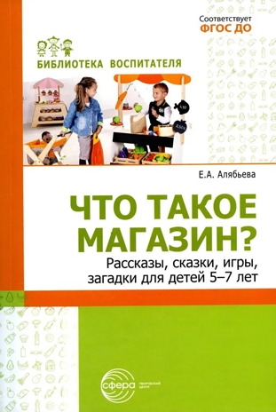 Что такое магазин? Рассказы, сказки, игры, загадки для детей 5–7 лет./ Алябьева Е.А, производитель Сфера ТЦ , ISBN 978-5-99493-283-4№ 1