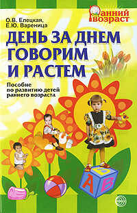 День за днем говорим и растем. Пособие по развитию детей раннего возраста./Елецкая О.В., Вареница Е.Ю., производитель Сфера ТЦ , ISBN 978-5-99490-086-4№ 1