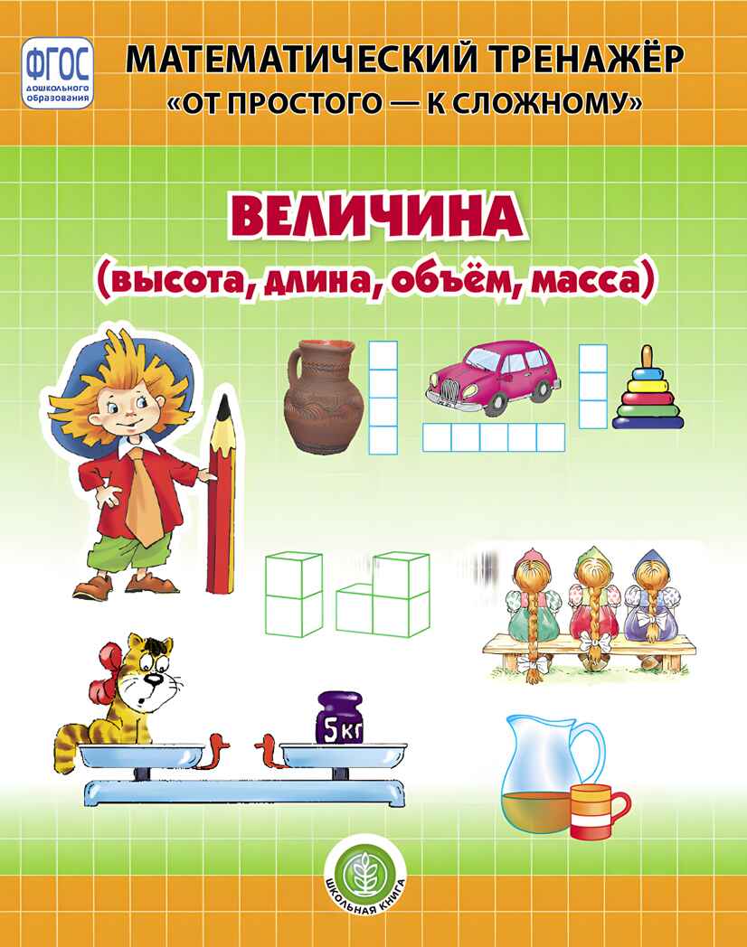 Величина (высота, длина, объём, масса). Система упражнений для детей 4–6 лет. Козлова В.А. Математический тренажёр &quot;От простого - к сложному&quot;, производитель Школьная Пресса , ISBN 978-5-00013-198-5, № 1