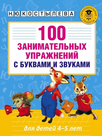 100 занимательных упражнений с буквами и звуками для детей 4-5 лет. Костылева Н.Ю. Академия начального образования, производитель АСТ , ISBN 978-5-17100-429-3№ 1