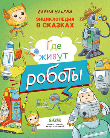 Энциклопедия в сказках. Где живут роботы/Ульева Е., производитель Клевер (Clever) , ISBN 978-5-00252-050-3№ 1