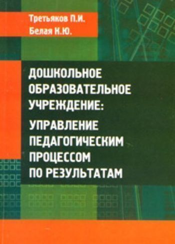 Дошкольное образовательное учреждение: управление педагогическим процессом по результатам. Третьяков П. И., Белая К.Ю., производитель УЦ Перспектива , ISBN 978-5-98594-197-5, № 1