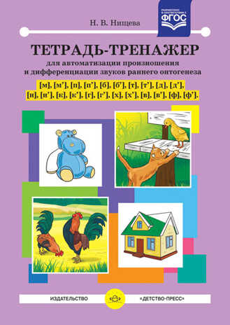Тетрадь-тренажер для автоматизации произношения и дифференциации звуков раннего онтогенеза [м], [м'], [п], [п'], [б], [б'], [т], [т'], [д], [д'], [н], [н'], [к], [к'], [г], [г'], [х], [х'], [в], [в'], [ф], [ф']. Разработано в соответствии с ФГОС. Нищ, производитель Детство-Пресс , ISBN 978-5-90679-773-5№ 1