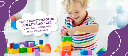 ТОП-5 конструкторов для детей до 3 лет от преподавателя МПАДО
